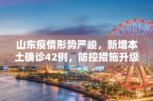 山东疫情形势严峻，新增本土确诊42例，防控措施升级,山东新增本土确诊42例