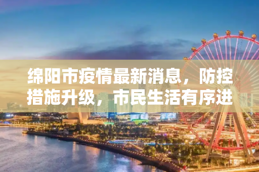 绵阳市疫情最新消息，防控措施升级，市民生活有序进行,绵阳疫情最新消息