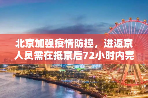 北京加强疫情防控，进返京人员需在抵京后72小时内完成核酸检测,北京要求进返京人员抵京后7两小时内核酸检测