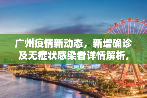 广州疫情新动态，新增确诊及无症状感染者详情解析,广州新增确诊及无症状感染者详情