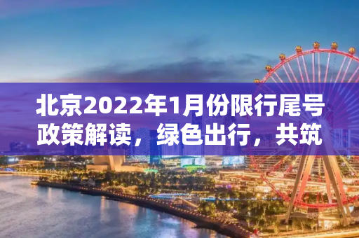 北京2022年1月份限行尾号政策解读，绿色出行，共筑蓝天,北京限行尾号2022年1月份