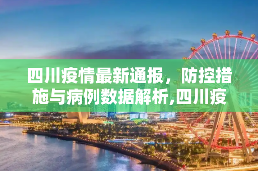 四川疫情最新通报，防控措施与病例数据解析,四川疫情最新通报