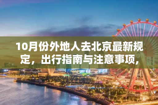 10月份外地人去北京最新规定，出行指南与注意事项,10月份外地人去北京最新规定