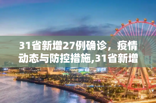 31省新增27例确诊，疫情动态与防控措施,31省新增27例确诊