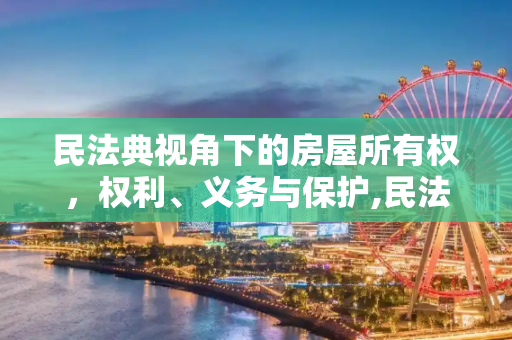 民法典视角下的房屋所有权，权利、义务与保护,民法典关于房屋所有权的规定