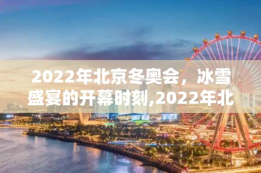 2022年北京冬奥会，冰雪盛宴的开幕时刻,2022年北京冬奥会开幕时间