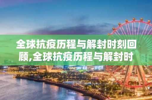 全球抗疫历程与解封时刻回顾,全球抗疫历程与解封时刻回顾