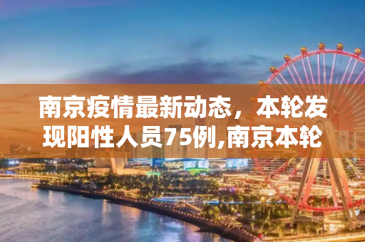 南京疫情最新动态，本轮发现阳性人员75例,南京本轮发现阳性人员75例