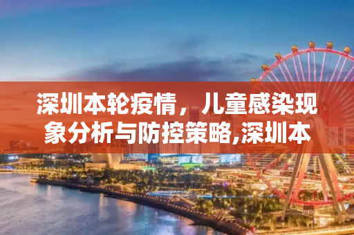 深圳本轮疫情，儿童感染现象分析与防控策略,深圳本轮疫情儿童感染多