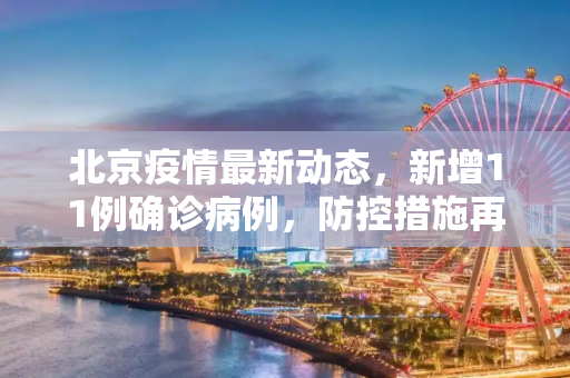 北京疫情最新动态，新增11例确诊病例，防控措施再升级,北京新增11例确诊