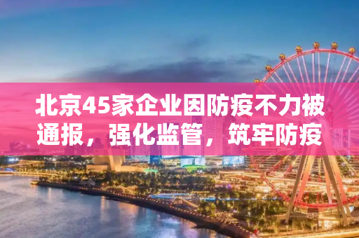 北京45家企业因防疫不力被通报，强化监管，筑牢防疫安全网,北京45家企业防疫不力被通报