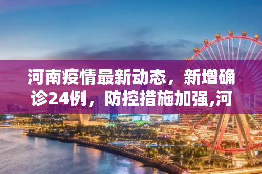 河南疫情最新动态，新增确诊24例，防控措施加强,河南新增确诊24例