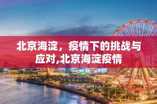 北京海淀，疫情下的挑战与应对,北京海淀疫情