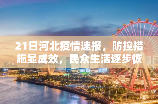 21日河北疫情速报，防控措施显成效，民众生活逐步恢复,21日河北疫情速报