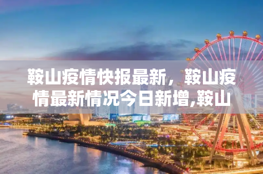 鞍山疫情快报最新，鞍山疫情最新情况今日新增,鞍山疫情快报最新:鞍山疫情最新情况今日新增