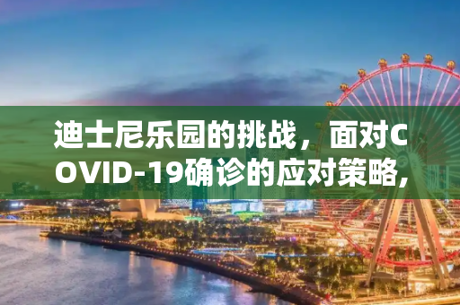 迪士尼乐园的挑战，面对COVID-19确诊的应对策略,迪士尼确诊