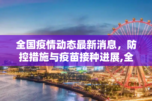 全国疫情动态最新消息，防控措施与疫苗接种进展,全国疫情动态最新消息