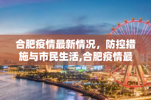 合肥疫情最新情况，防控措施与市民生活,合肥疫情最新情况