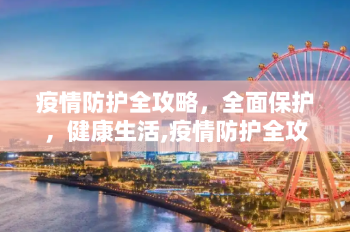 疫情防护全攻略，全面保护，健康生活,疫情防护全攻略