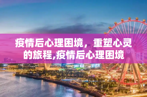 疫情后心理困境，重塑心灵的旅程,疫情后心理困境