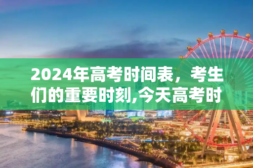 2024年高考时间表，考生们的重要时刻,今天高考时间表