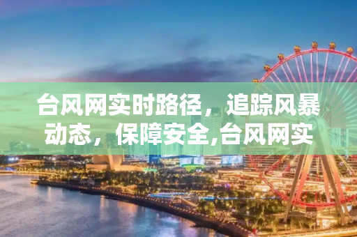 台风网实时路径，追踪风暴动态，保障安全,台风网实时路径