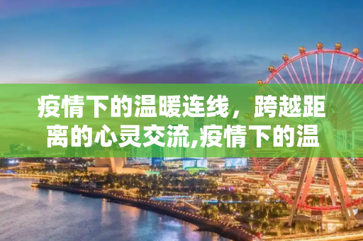 疫情下的温暖连线，跨越距离的心灵交流,疫情下的温暖连线