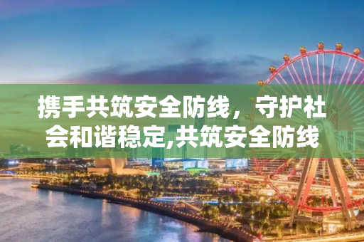 携手共筑安全防线，守护社会和谐稳定,共筑安全防线