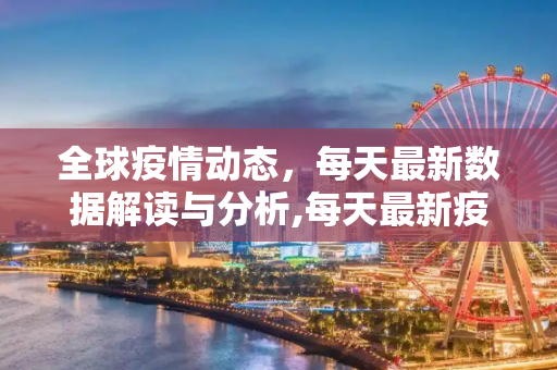 全球疫情动态，每天最新数据解读与分析,每天最新疫情数据