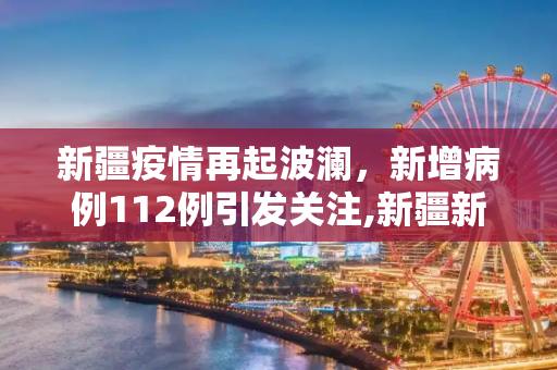 新疆疫情再起波澜，新增病例112例引发关注,新疆新增病例112例