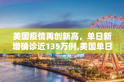 美国疫情再创新高，单日新增确诊近135万例,美国单日新增确诊近135万例