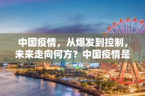 中国疫情，从爆发到控制，未来走向何方？中国疫情是否结束