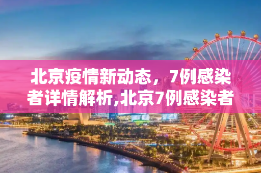 北京疫情新动态，7例感染者详情解析,北京7例感染者详情