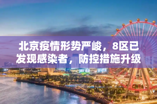 北京疫情形势严峻，8区已发现感染者，防控措施升级,北京已有8区发现感染者
