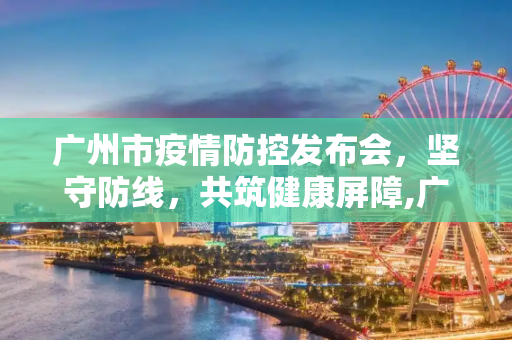 广州市疫情防控发布会，坚守防线，共筑健康屏障,广州市疫情防控发布会