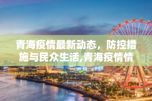 青海疫情最新动态，防控措施与民众生活,青海疫情情况最新