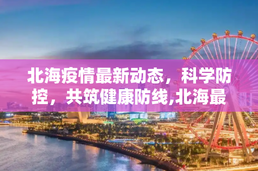 北海疫情最新动态，科学防控，共筑健康防线,北海最新瘦疫情