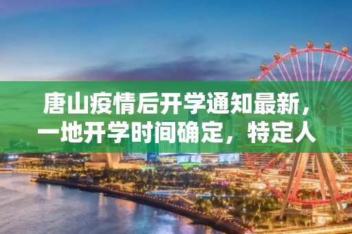 唐山疫情后开学通知最新，一地开学时间确定，特定人员暂不返校报到,唐山疫情后开学通知最新:唐山一地开学时间定了!这些人员暂不返校报到!
