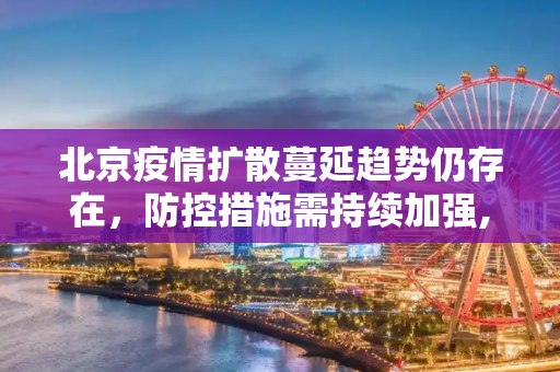 北京疫情扩散蔓延趋势仍存在，防控措施需持续加强,北京疫情扩散蔓延趋势仍存在