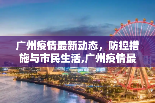 广州疫情最新动态，防控措施与市民生活,广州疫情最新