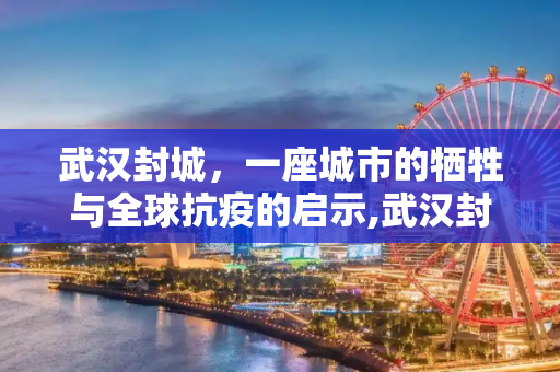 武汉封城，一座城市的牺牲与全球抗疫的启示,武汉封城