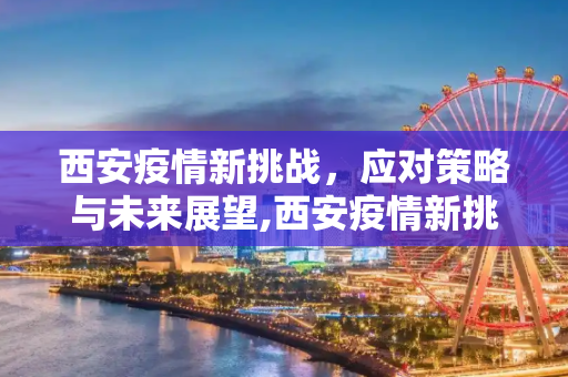 西安疫情新挑战，应对策略与未来展望,西安疫情新挑战