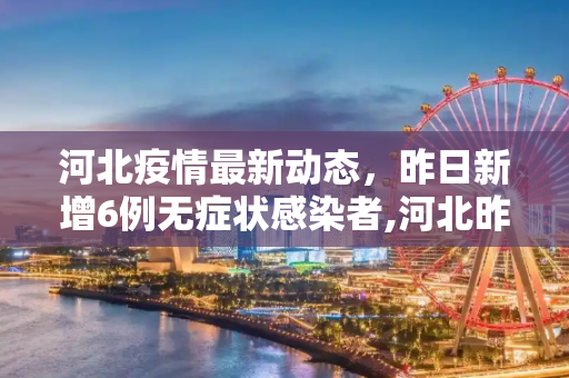 河北疫情最新动态，昨日新增6例无症状感染者,河北昨日新增6例无症状