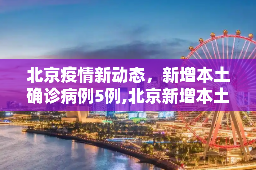 北京疫情新动态，新增本土确诊病例5例,北京新增本土确诊病例5例