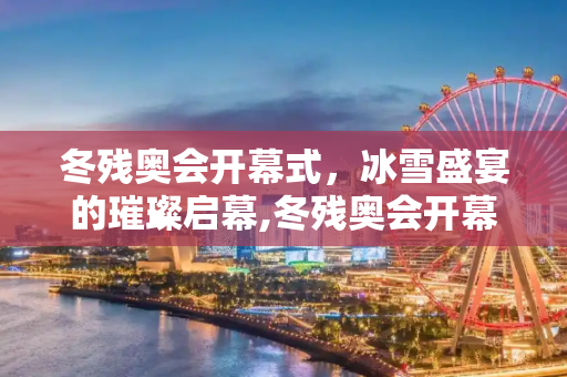 冬残奥会开幕式，冰雪盛宴的璀璨启幕,冬残奥会开幕式时间