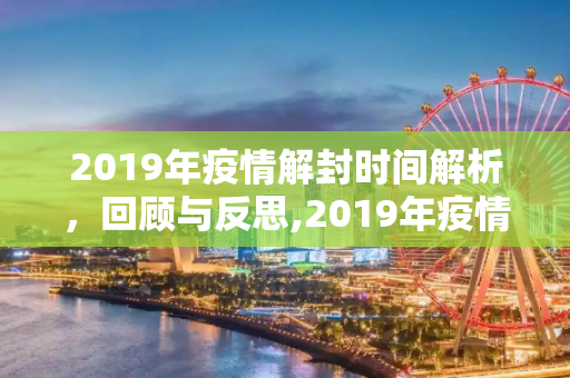 2019年疫情解封时间解析，回顾与反思,2019年疫情解封时间解析