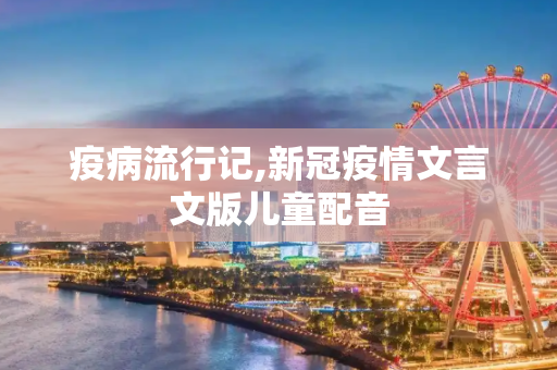 疫病流行记,新冠疫情文言文版儿童配音
