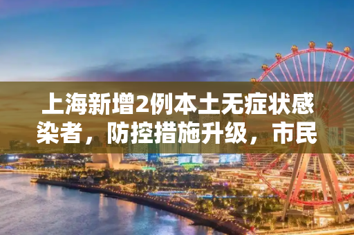 上海新增2例本土无症状感染者，防控措施升级，市民生活影响几何？上海新增2例本土无症状感染者