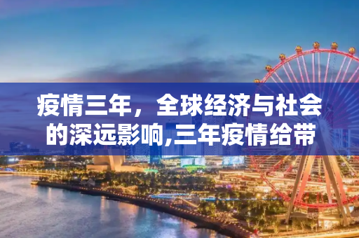 疫情三年，全球经济与社会的深远影响,三年疫情给带来多少损失？全球性的经济与社会挑战
