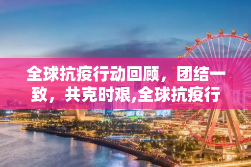 全球抗疫行动回顾，团结一致，共克时艰,全球抗疫行动回顾
